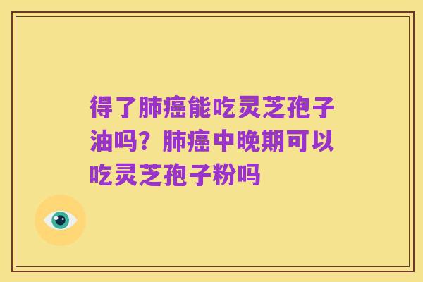 得了肺癌能吃灵芝孢子油吗?肺癌中晚期可以吃灵芝孢子粉吗