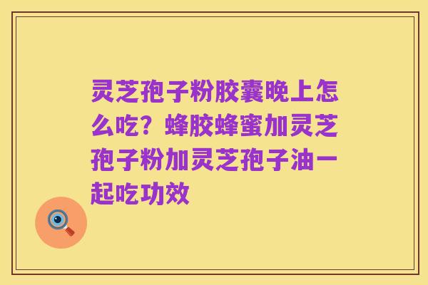 灵芝孢子粉胶囊晚上怎么吃?蜂胶蜂蜜加灵芝孢子粉加灵芝孢子油一起吃功效