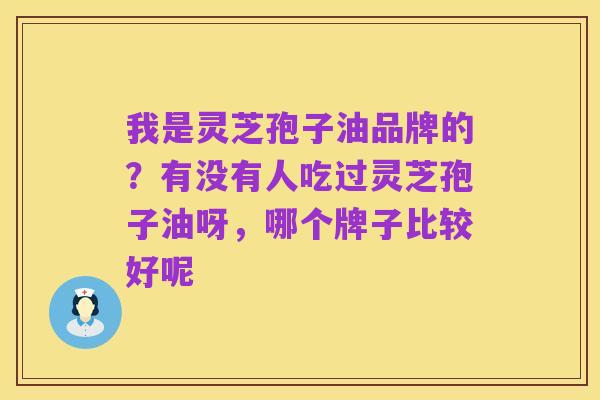 我是灵芝孢子油品牌的?有没有人吃过灵芝孢子油呀,哪个牌子比较好呢
