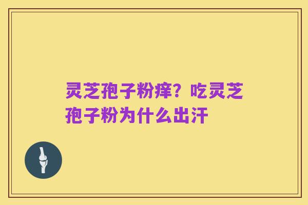 灵芝孢子粉痒?吃灵芝孢子粉为什么出汗