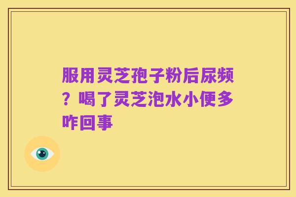 服用灵芝孢子粉后尿频?喝了灵芝泡水小便多咋回事
