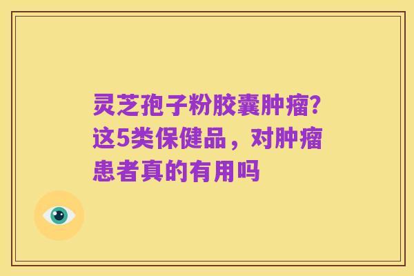 灵芝孢子粉胶囊肿瘤？这5类保健品，对肿瘤患者真的有用吗