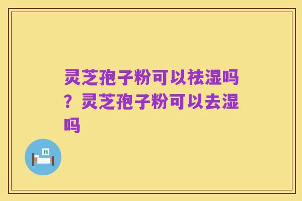 灵芝孢子粉可以祛湿吗?灵芝孢子粉可以去湿吗