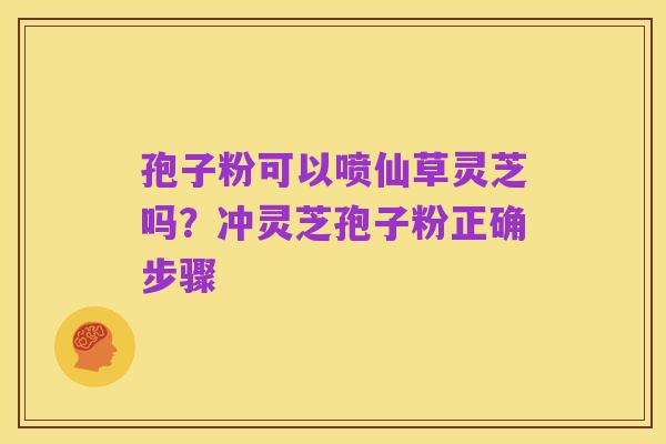 孢子粉可以喷仙草灵芝吗?冲灵芝孢子粉正确步骤