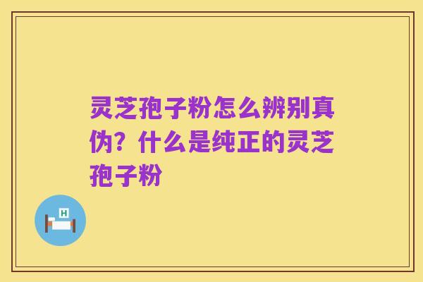 灵芝孢子粉怎么辨别真伪?什么是纯正的灵芝孢子粉