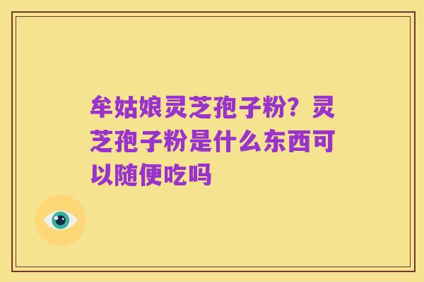牟姑娘灵芝孢子粉?灵芝孢子粉是什么东西可以随便吃吗