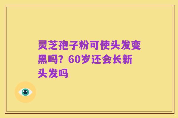 灵芝孢子粉可使头发变黑吗?60岁还会长新头发吗