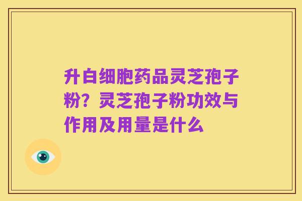 升白细胞药品灵芝孢子粉?灵芝孢子粉功效与作用及用量是什么