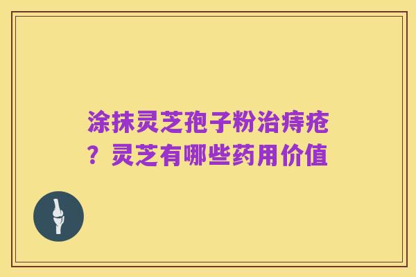 涂抹灵芝孢子粉治痔疮？灵芝有哪些药用价值