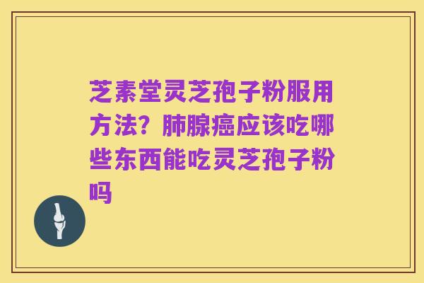 芝素堂灵芝孢子粉服用方法?肺腺癌应该吃哪些东西能吃灵芝孢子粉吗