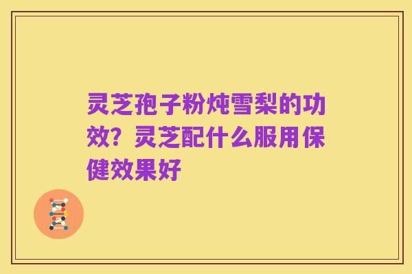 灵芝孢子粉炖雪梨的功效？灵芝配什么服用保健效果好