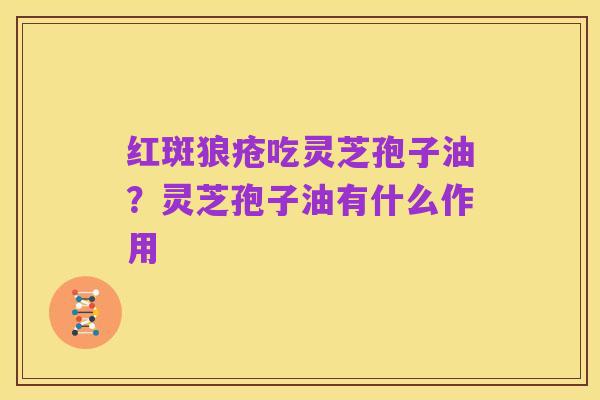 红斑狼疮吃灵芝孢子油?灵芝孢子油有什么作用