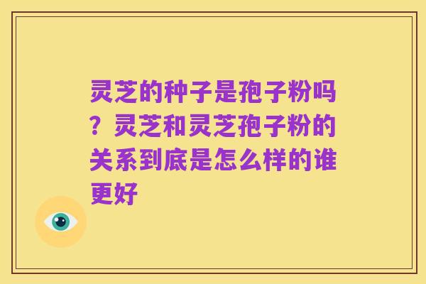 灵芝的种子是孢子粉吗？灵芝和灵芝孢子粉的关系到底是怎么样的谁更好