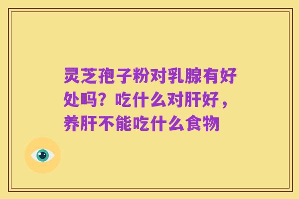 灵芝孢子粉对乳腺有好处吗?吃什么对肝好,养肝不能吃什么食物