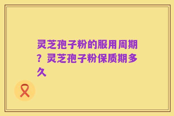 灵芝孢子粉的服用周期?灵芝孢子粉保质期多久