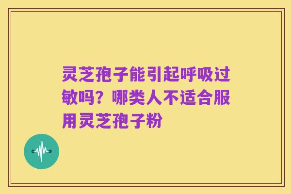 灵芝孢子能引起呼吸过敏吗?哪类人不适合服用灵芝孢子粉
