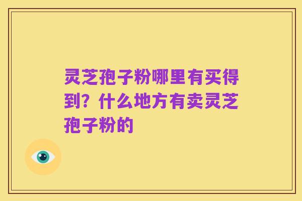 灵芝孢子粉哪里有买得到？什么地方有卖灵芝孢子粉的