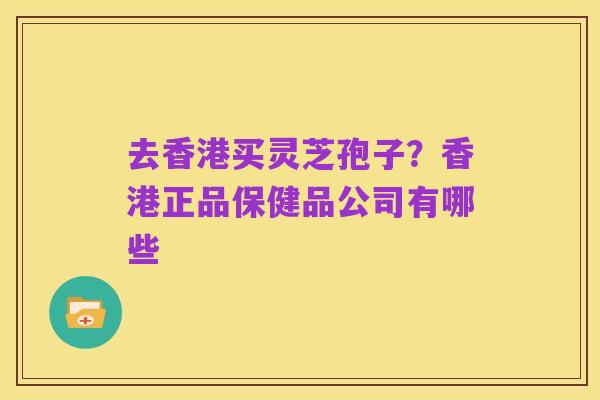 去香港买灵芝孢子?香港正品保健品公司有哪些