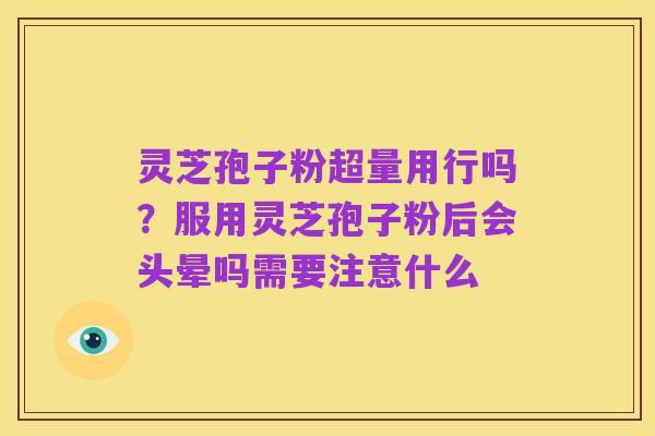 灵芝孢子粉超量用行吗?服用灵芝孢子粉后会头晕吗需要注意什么