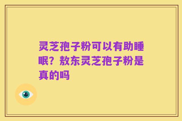 灵芝孢子粉可以有助睡眠?敖东灵芝孢子粉是真的吗