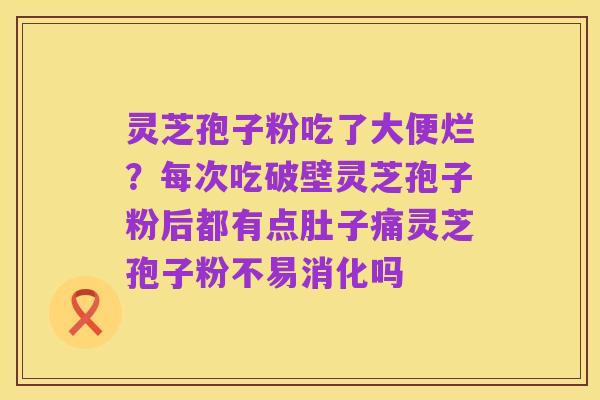灵芝孢子粉吃了大便烂？每次吃破壁灵芝孢子粉后都有点肚子痛灵芝孢子粉不易消化吗