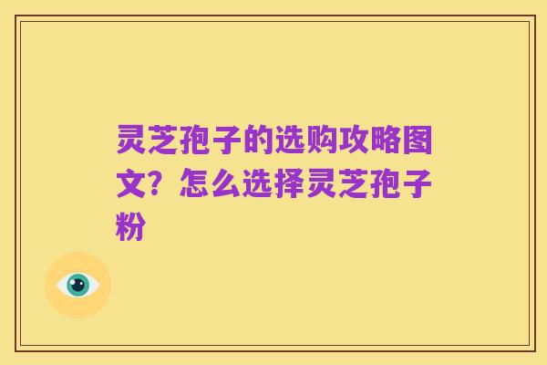 灵芝孢子的选购攻略图文？怎么选择灵芝孢子粉
