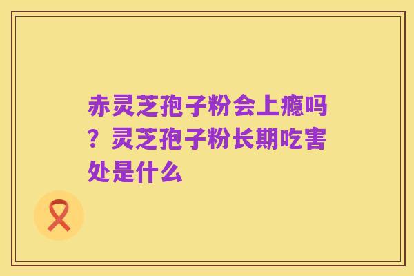 赤灵芝孢子粉会上瘾吗?灵芝孢子粉长期吃害处是什么