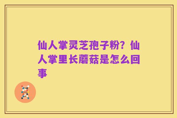 仙人掌灵芝孢子粉?仙人掌里长蘑菇是怎么回事