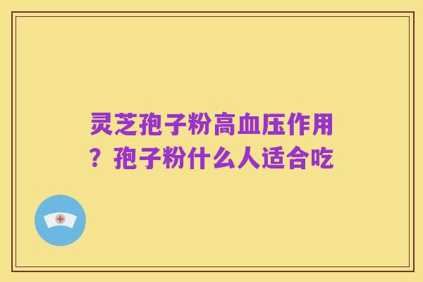 灵芝孢子粉高血压作用?孢子粉什么人适合吃