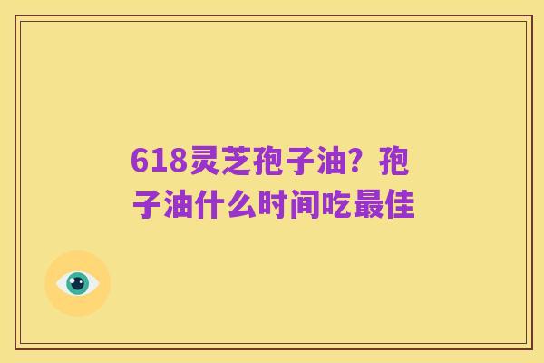 618灵芝孢子油?孢子油什么时间吃最佳