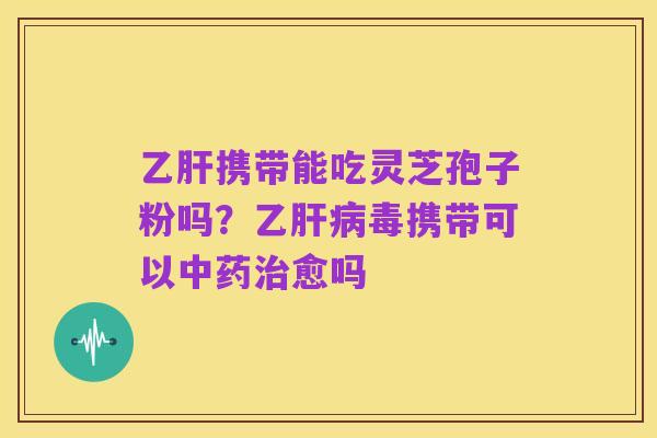 乙肝携带能吃灵芝孢子粉吗?乙肝病毒携带可以中药治愈吗