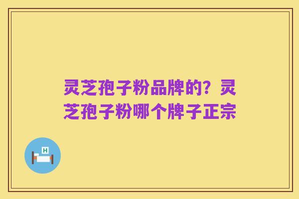 灵芝孢子粉品牌的?灵芝孢子粉哪个牌子正宗