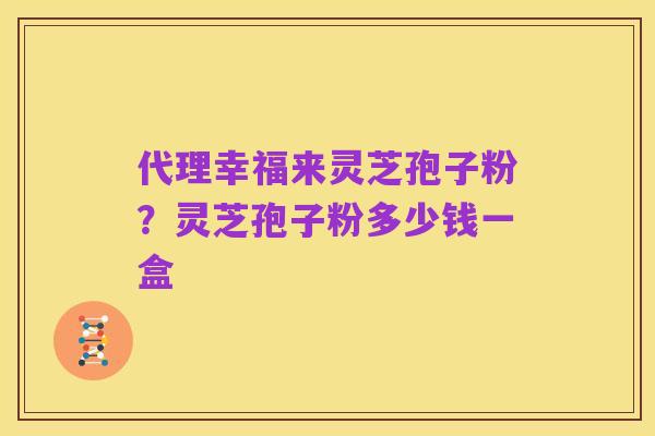 代理幸福来灵芝孢子粉?灵芝孢子粉多少钱一盒