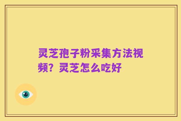 灵芝孢子粉采集方法视频?灵芝怎么吃好