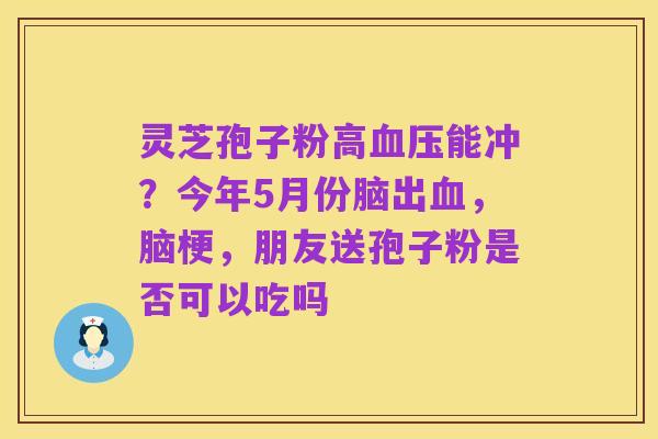 灵芝孢子粉高血压能冲?今年5月份脑出血,脑梗,朋友送孢子粉是否可以吃吗