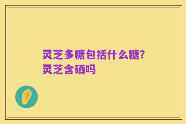 灵芝多糖包括什么糖？灵芝含硒吗