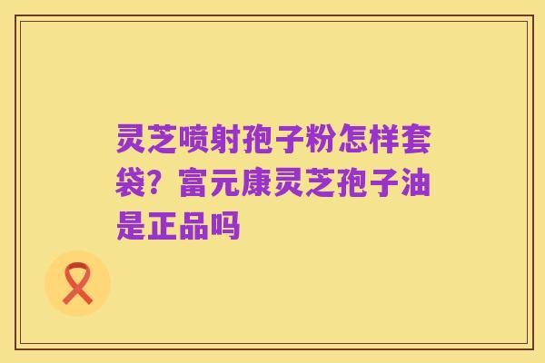 灵芝喷射孢子粉怎样套袋?富元康灵芝孢子油是正品吗