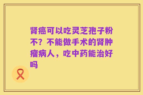 肾癌可以吃灵芝孢子粉不?不能做手术的肾肿瘤病人,吃中药能治好吗