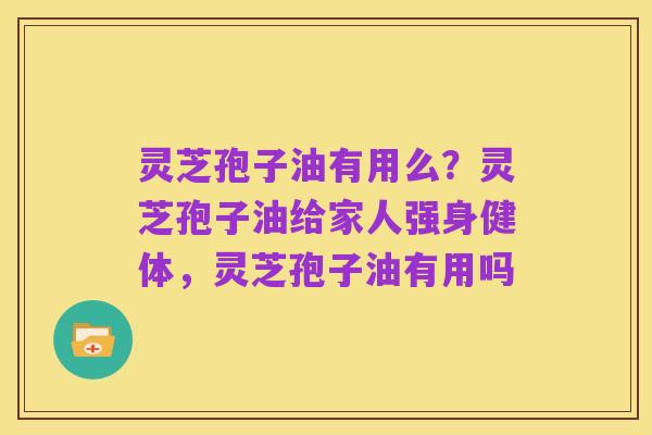 灵芝孢子油有用么?灵芝孢子油给家人强身健体,灵芝孢子油有用吗