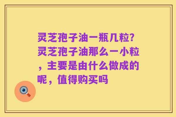 灵芝孢子油一瓶几粒?灵芝孢子油那么一小粒,主要是由什么做成的呢,值得购买吗