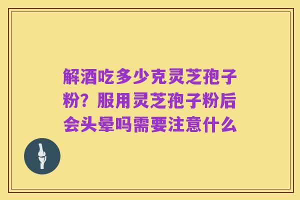 解酒吃多少克灵芝孢子粉?服用灵芝孢子粉后会头晕吗需要注意什么