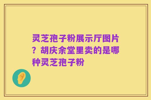 灵芝孢子粉展示厅图片?胡庆余堂里卖的是哪种灵芝孢子粉