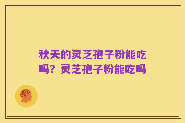 秋天的灵芝孢子粉能吃吗?灵芝孢子粉能吃吗