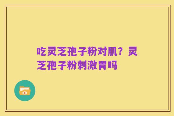 吃灵芝孢子粉对肌?灵芝孢子粉刺激胃吗