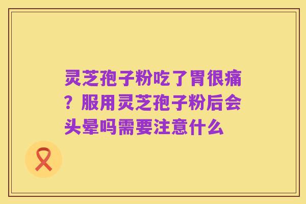灵芝孢子粉吃了胃很痛？服用灵芝孢子粉后会头晕吗需要注意什么