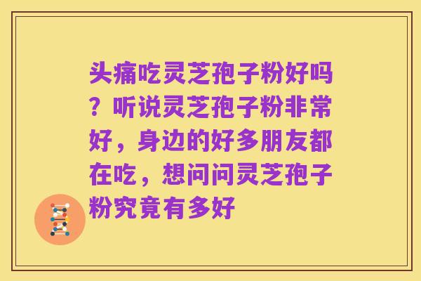 头痛吃灵芝孢子粉好吗?听说灵芝孢子粉非常好,身边的好多朋友都在吃,想问问灵芝孢子粉究竟有多好