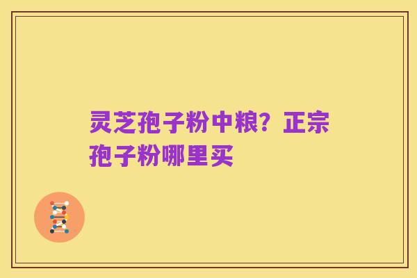 灵芝孢子粉中粮？正宗孢子粉哪里买