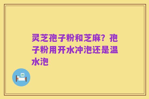灵芝孢子粉和芝麻?孢子粉用开水冲泡还是温水泡