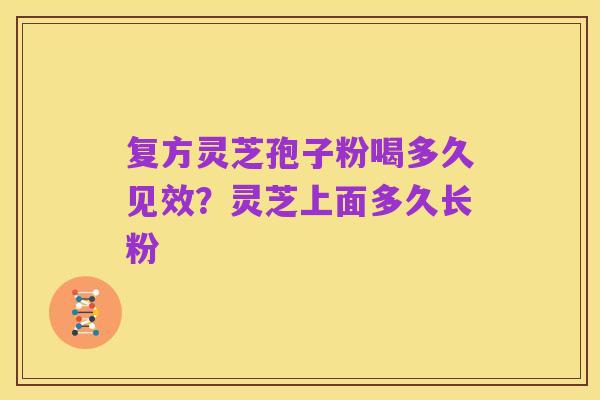 复方灵芝孢子粉喝多久见效?灵芝上面多久长粉