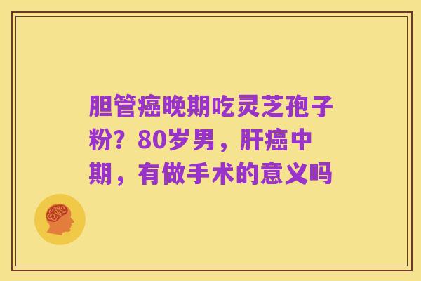 胆管癌晚期吃灵芝孢子粉?80岁男,肝癌中期,有做手术的意义吗